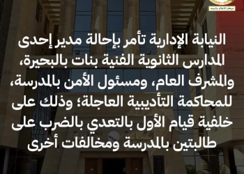 النيابة الإدارية تأمر بإحالة مدير إحدى المدارس الثانوية الفنية بنات بالبحيرة للمحاكمة التأديبية العاجلة على خلفية قيامه بالتعدي بالضرب على طالبتين