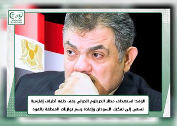 حزب الوفد: استهداف مطار الخرطوم الدولى تقف خلفه أطراف إقليمية تسعى إلى تفكيك السودان