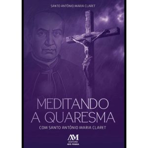 MEDITANDO A QUARESMA COM SANTO ANTÔNIO MARIA CLARET