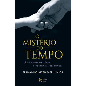 O MISTÉRIO DO TEMPO: A FÉ COMO MEMÓRIA, VIVÊNCIA E - EDITORA VOZES