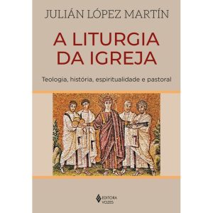 A LITURGIA DA IGREJA: TEOLOGIA, HISTÓRIA, ESPIRITU - EDITORA VOZES