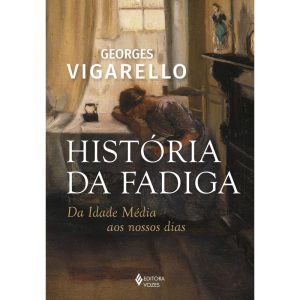 HISTÓRIA DA FADIGA: DA IDADE MÉDIA AOS NOSSOS DIAS - EDITORA VOZES
