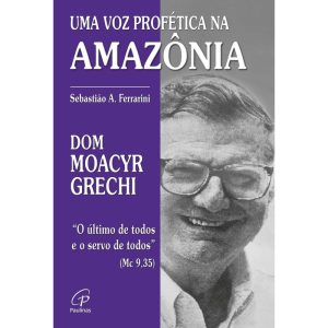 DOM MOACYR GRECHI: UMA VOZ PROFÉTICA NA AMAZÔNIA - PAULINAS