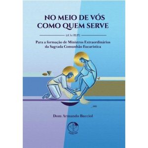 NO MEIO DE VÓS COMO QUEM SERVE - PARA A FORMAÇÃO DE MINISTROS EXTRAORDINÁRIOS DA SAGRADA COMUNHÃO EUCARÍSTICA