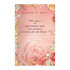 40 DIAS COM MULHERES QUE TOCARAM O CORAÇÃO DE DEUS