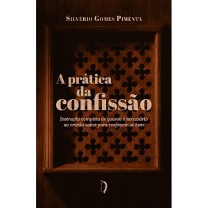 A PRÁTICA DA CONFISSÃO: INSTRUÇÃO COMPLETA DE QUANTO É NECESSÁRIO AO CRISTÃO SABER PARA CONFESSAR-SE BEM