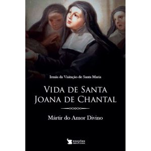 VIDA DE SANTA JOANA DE CHANTAL - MÁRTIR DO AMOR DIVINO