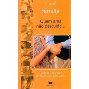 FAMÍLIA - QUEM AMA NÃO DESCUIDA - HISTÓRIA E SEGREDOS DE AMAR E DE BEM-QUERER