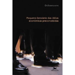 PEQUENO BREVIÁRIO DAS IDEIAS ECONÔMICAS PRECONCEBIDAS - OS ECONOCLASTAS - ECONOMIA