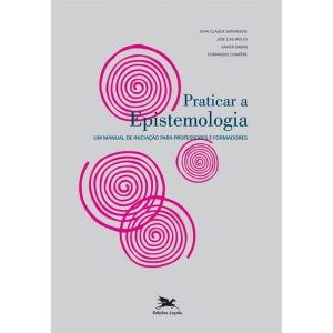 PRATICAR A EPISTEMOLOGIA - UM MANUAL DE INICIAÇÃO PARA PROFESSORES E FORMADORES: UM MANUAL DE INICIAÇÃO PARA PROFESSORES E FORMADORES