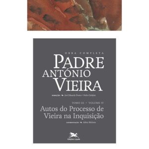OBRA COMPLETA PADRE ANTÓNIO VIEIRA - TOMO III - VOLUME IV - TOMO III - VOLUME IV: AUTOS DO PROCESSO DA INQUISIÇÃO