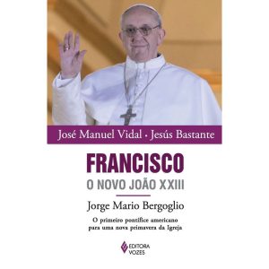 FRANCISCO, O NOVO JOÃO XXIII - JORGE MARIO BERGOGL - EDITORA VOZES