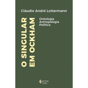 O SINGULAR EM OCKHAM: ONTOLOGIA, ANTROPOLOGIA, POL - EDITORA VOZES