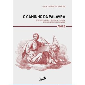 O CAMINHO DA PALAVRA - ROTEIROS SOBRE A LITURGIA DA PALAVRA DOS DOMINGO E SOLENIDADES - ANO B