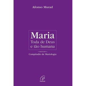 MARIA, TODA DE DEUS E TÃO HUMANA: COMPÊNDIO DE MARIOLOGIA