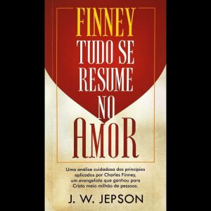 FINNEY - TUDO SE RESUME NO AMOR: UMA ANÁLISE CUIDADOSA DOS PRINCÍPIOS APLICADOS POR CHARLES FINNEY, UM EVANGELISTA QUE GANHOU PARA CRISTO MEIO MILHÃO DE PESSOAS.