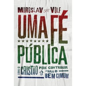 UMA FÉ PÚBLICA: COMO O CRISTÃO PODE CONTRIBUIR PAR - MUNDO CRISTÃO