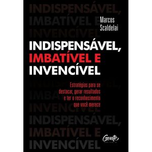 INDISPENSÁVEL, IMBATÍVEL E INVENCÍVEL: ESTRATÉGIAS - EDITORA GENTE