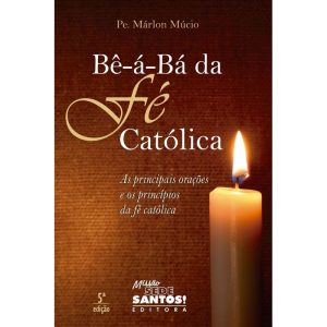 BE A BA DA FE CATOLICA - AS PRINCIPAIS ORAÇÕES E OS PRINCÍPIOS DA FÉ CATÓLICA