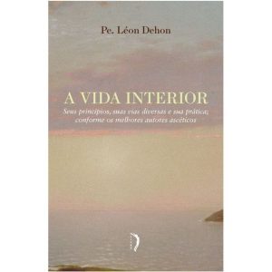 VIDA INTERIOR, A - SEUS PRINCÍPIOS, SUAS VIAS DIVERSAS E SUA PRÁTICA; CONFORME OS MELHORES AUTORES ASCÉTICOS