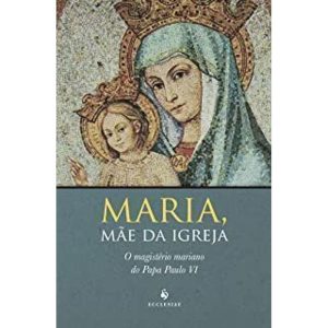 MARIA, MAE DA IGREJA O MAGISTERIO MARIANO DO PAPA PAULO VI