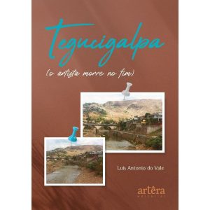 TEGUCIGALPA: (O ARTISTA MORRE NO FIM) - APPRIS EDITORA E LIVRARIA LTDA
