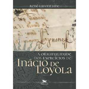 A ORIGINALIDADE DOS EXERCÍCIOS DE INÁCIO DE LOYOLA - EDIÇÕES LOYOLA