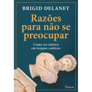 RAZÕES PARA NÃO SE PREOCUPAR: COMO SER ESTOICO EM  - EDITORA ROCCO