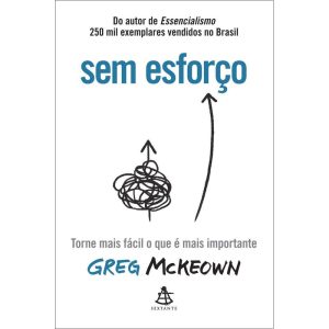 SEM ESFORÇO: TORNE MAIS FÁCIL O QUE É MAIS IMPORTA - EDITORA SEXTANTE