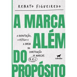 A MARCA ALÉM DO PROPÓSITO: A REPUTAÇÃO, O ESTILO E - EDITORA LABRADOR