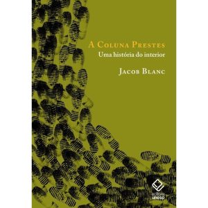 A COLUNA PRESTES: UMA HISTÓRIA DO INTERIOR - EDITORA UNESP