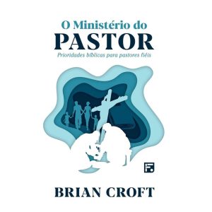 O MINISTÉRIO DO PASTOR: PARA PASTORES FIEIS - EDITORA FIEL