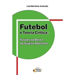 Futebol e teoria crítica: Ilusões da bola e do suj - EDITORA IDEIAS & LETRAS