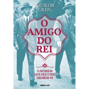 O AMIGO DO REI: O HOMEM QUE FEZ O REI GEORGE VI - GLOBO LIVROS