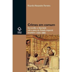 CRIMES EM COMUM: ESCRAVIDÃO E LIBERDADE SOB A PENA - EDITORA UNESP
