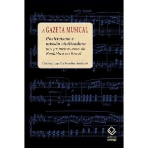 A GAZETA MUSICAL: POSITIVISMO E MISSÃO CIVILIZADOR - EDITORA UNESP