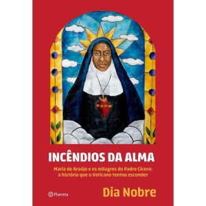 INCÊNDIOS DA ALMA: MARIA DE ARAÚJO E OS MILAGRES D - PLANETA
