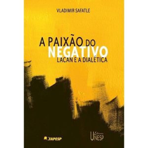 A PAIXÃO DO NEGATIVO: LACAN E A DIALÉTICA - EDITORA UNESP