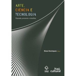 ARTE, CIÊNCIA E TECNOLOGIA: PASSADO, PRESENTE E DE - EDITORA UNESP