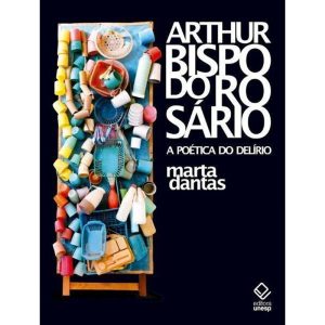 ARTHUR BISPO DO ROSÁRIO: A POÉTICA DO DELÍRIO - EDITORA UNESP
