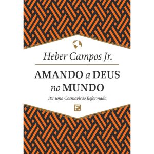 AMANDO A DEUS NO MUNDO: POR UMA COSMOVISÃO REFORMA - EDITORA FIEL