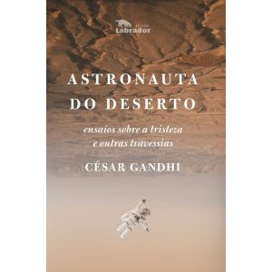 ASTRONAUTA DO DESERTO: ENSAIOS SOBRE A TRISTEZA E  - EDITORA LABRADOR