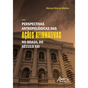 PERSPECTIVAS ANTROPOLÓGICAS DAS AÇÕES AFIRMATIVAS NO BRASIL DO SÉCULO XXI - APPRIS EDITORA E LIVRARIA LTDA