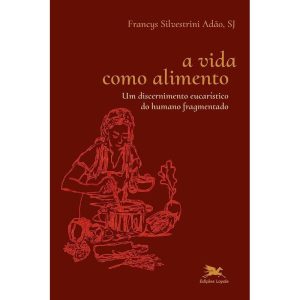 A VIDA COMO ALIMENTO: UM DISCERNIMENTO EUCARÍSTICO DO HUMANO FRAGMENTADO - EDIÇÕES LOYOLA