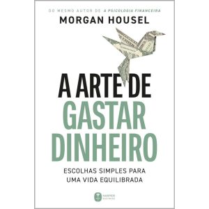 A ARTE DE GASTAR DINHEIRO: ESCOLHAS SIMPLES PARA UMA VIDA EQUILIBRADA - DO MESMO AUTOR DE ""A PSICOLOGIA FINANCEIRA"" - HARPER BUSINESS