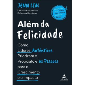 Além da felicidade: como os líderes autênticos priorizam o propósito e as pessoas para o crescimento e o impacto - ALTA BOOKS