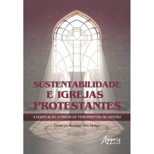 SUSTENTABILIDADE E IGREJAS PROTESTANTES A EDIFICAÇÃO A PARTIR DE FERRAMENTAS DE GESTÀO - APPRIS EDITORA E LIVRARIA LTDA