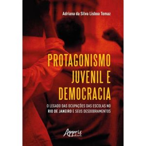 PROTAGONISMO JUVENIL E DEMOCRACIA: O LEGADO DAS OCUPAÇÕES DAS ESCOLAS NO RIO DE JANEIRO E SEUS DESDOBRAMENTOS - APPRIS EDITORA E LIVRARIA LTDA