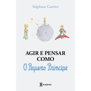 AGIR E PENSAR COMO O PEQUENO PRÍNCIPE: UM GUIA - ACADEMIA