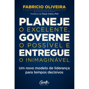 PLANEJE O EXCELENTE, GOVERNE O POSSÍVEL E ENTREGUE O INIMAGINÁVEL: UM NOVO MODELO DE LIDERANÇA PARA TEMPOS DECISIVOS - EDITORA GENTE